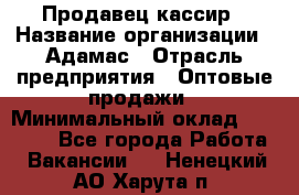 Продавец-кассир › Название организации ­ Адамас › Отрасль предприятия ­ Оптовые продажи › Минимальный оклад ­ 37 000 - Все города Работа » Вакансии   . Ненецкий АО,Харута п.